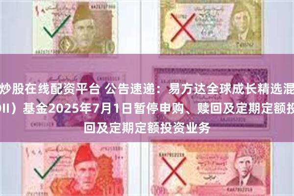 炒股在线配资平台 公告速递：易方达全球成长精选混合（QDII）基金2025年7月1日暂停申购、赎回及定期定额投资业务