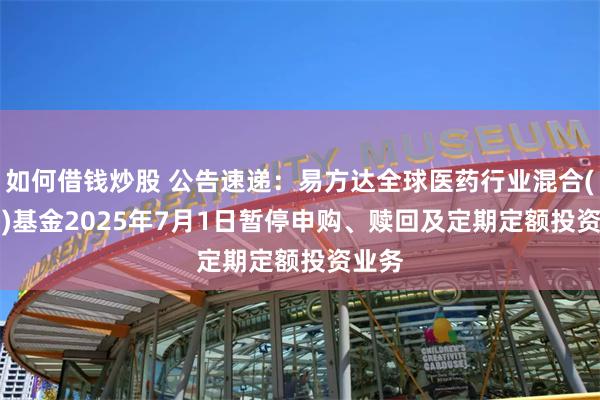 如何借钱炒股 公告速递：易方达全球医药行业混合(QDII)基金2025年7月1日暂停申购、赎回及定期定额投资业务