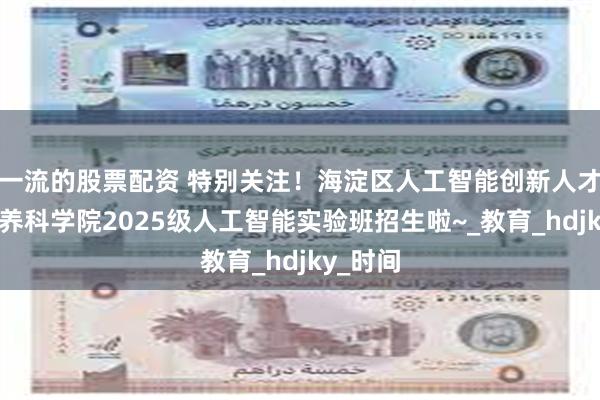 一流的股票配资 特别关注！海淀区人工智能创新人才早期培养科学院2025级人工智能实验班招生啦~_教育_hdjky_时间