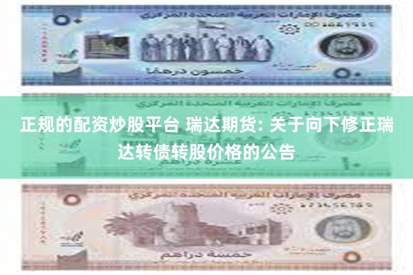 正规的配资炒股平台 瑞达期货: 关于向下修正瑞达转债转股价格的公告