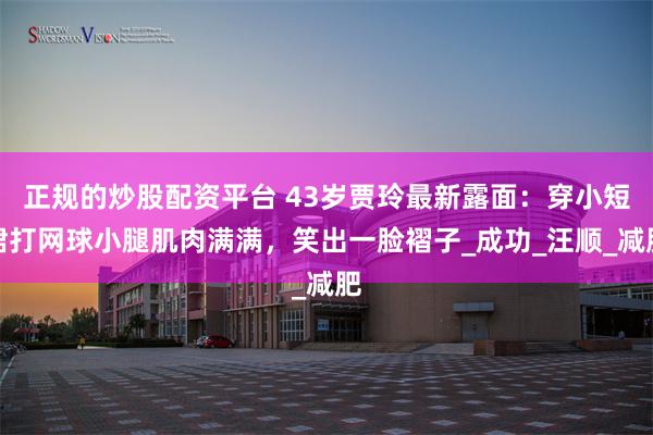正规的炒股配资平台 43岁贾玲最新露面：穿小短裙打网球小腿肌肉满满，笑出一脸褶子_成功_汪顺_减肥