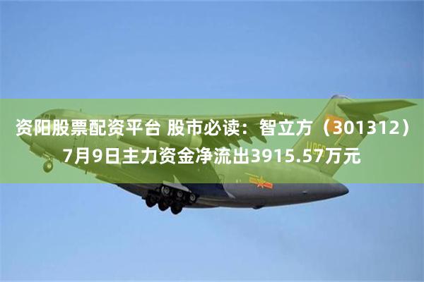 资阳股票配资平台 股市必读：智立方（301312）7月9日主力资金净流出3915.57万元