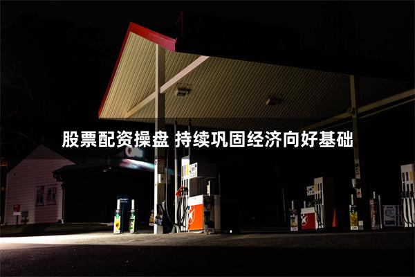 股票配资操盘 持续巩固经济向好基础
