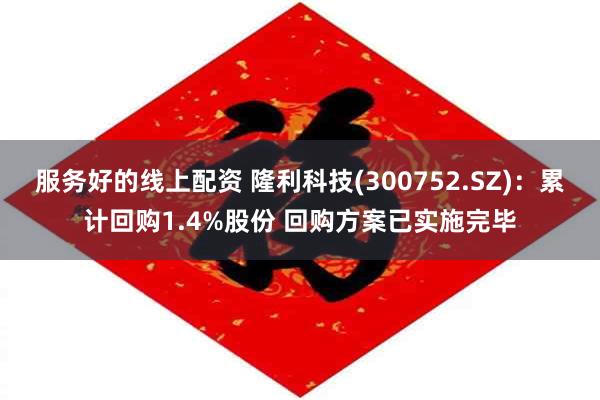 服务好的线上配资 隆利科技(300752.SZ)：累计回购1.4%股份 回购方案已实施完毕