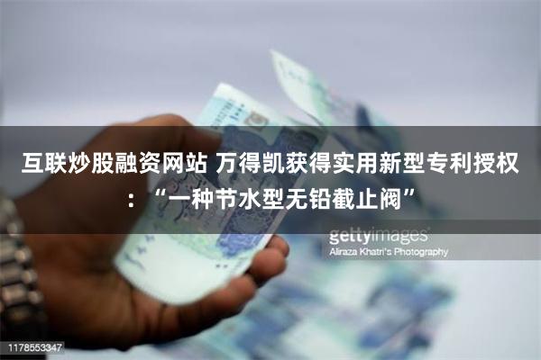 互联炒股融资网站 万得凯获得实用新型专利授权：“一种节水型无铅截止阀”