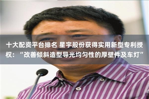 十大配资平台排名 星宇股份获得实用新型专利授权：“改善倾斜造型导光均匀性的厚壁件及车灯”