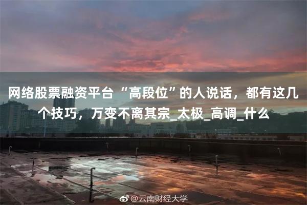 网络股票融资平台 “高段位”的人说话，都有这几个技巧，万变不离其宗_太极_高调_什么