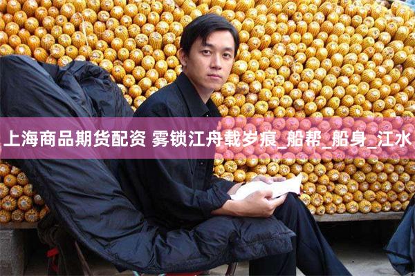 上海商品期货配资 雾锁江舟载岁痕_船帮_船身_江水