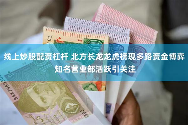 线上炒股配资杠杆 北方长龙龙虎榜现多路资金博弈 知名营业部活跃引关注