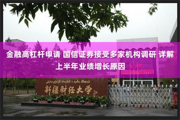 金融高杠杆申请 国信证券接受多家机构调研 详解上半年业绩增长原因