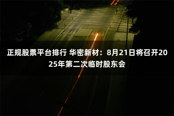 正规股票平台排行 华密新材：8月21日将召开2025年第二次临时股东会