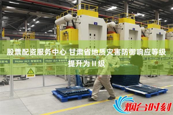 股票配资服务中心 甘肃省地质灾害防御响应等级提升为Ⅱ级
