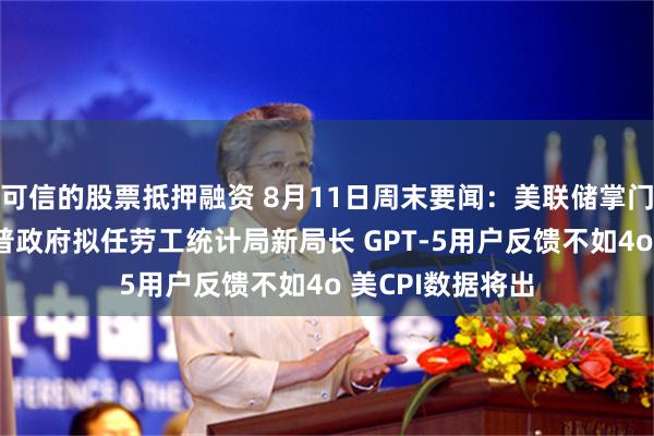 可信的股票抵押融资 8月11日周末要闻：美联储掌门争夺升温 特朗普政府拟任劳工统计局新局长 GPT-5用户反馈不如4o 美CPI数据将出