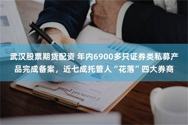 武汉股票期货配资 年内6900多只证券类私募产品完成备案，近七成托管人“花落”四大券商