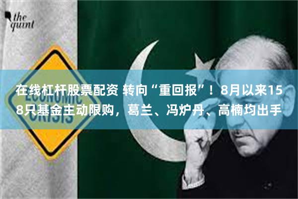 在线杠杆股票配资 转向“重回报”！8月以来158只基金主动限购，葛兰、冯炉丹、高楠均出手