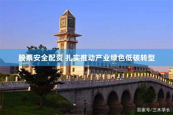 股票安全配资 扎实推动产业绿色低碳转型