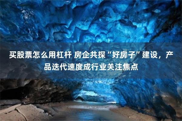 买股票怎么用杠杆 房企共探“好房子”建设，产品迭代速度成行业关注焦点