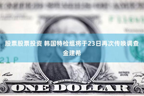 股票股票投资 韩国特检组将于23日再次传唤调查金建希