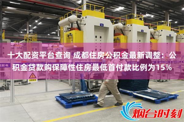 十大配资平台查询 成都住房公积金最新调整：公积金贷款购保障性住房最低首付款比例为15%