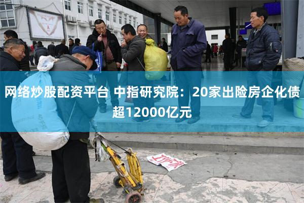 网络炒股配资平台 中指研究院：20家出险房企化债超12000亿元