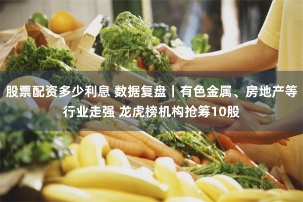股票配资多少利息 数据复盘丨有色金属、房地产等行业走强 龙虎榜机构抢筹10股