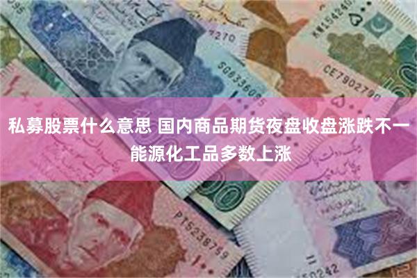 私募股票什么意思 国内商品期货夜盘收盘涨跌不一 能源化工品多数上涨