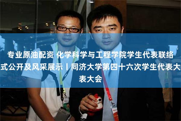专业原油配资 化学科学与工程学院学生代表联络方式公开及风采展示丨同济大学第四十六次学生代表大会