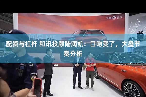 配资与杠杆 和讯投顾陆润凯：口吻变了，大盘节奏分析