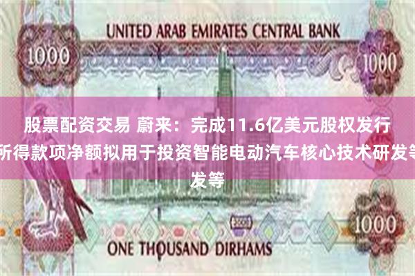 股票配资交易 蔚来：完成11.6亿美元股权发行 所得款项净额拟用于投资智能电动汽车核心技术研发等
