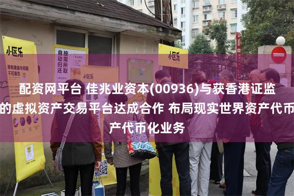 配资网平台 佳兆业资本(00936)与获香港证监会发牌的虚拟资产交易平台达成合作 布局现实世界资产代币化业务