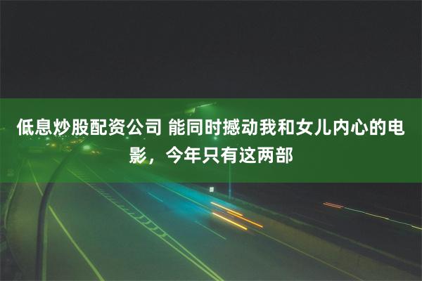 低息炒股配资公司 能同时撼动我和女儿内心的电影，今年只有这两部