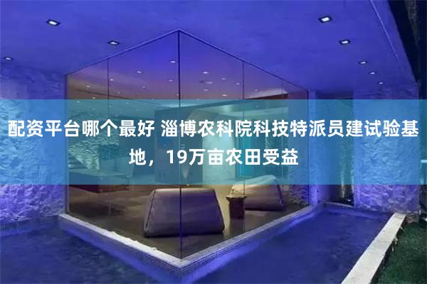 配资平台哪个最好 淄博农科院科技特派员建试验基地,19万亩农田受益