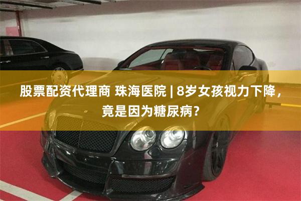 股票配资代理商 珠海医院 | 8岁女孩视力下降，竟是因为糖尿病？