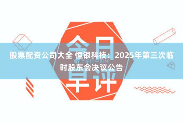 股票配资公司大全 恒银科技：2025年第三次临时股东会决议公告