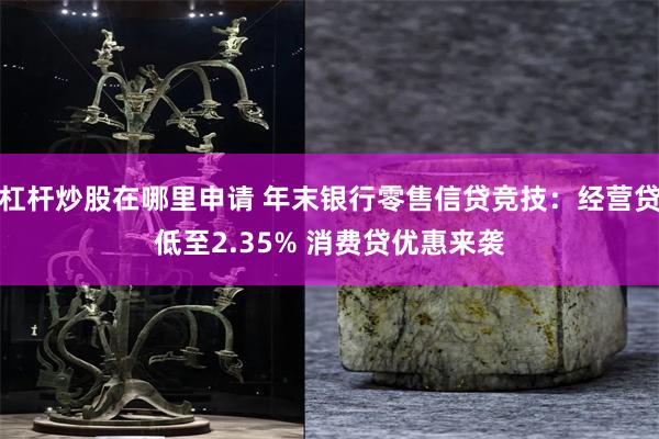 杠杆炒股在哪里申请 年末银行零售信贷竞技：经营贷低至2.35% 消费贷优惠来袭